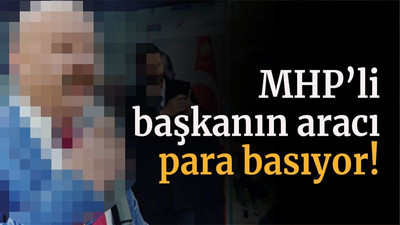 MHP’li başkanın aracı para basıyor!